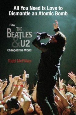 ALL YOU NEED IS LOVE TO DISMANTLE AN ATOMIC BOMB : HOW THE BEATLES AND U2 CHANGED THE WORLD