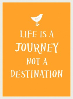 LIFE IS A JOURNEY NOT A DESTINATION