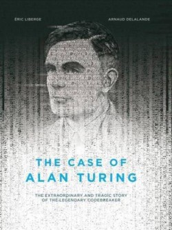 THE CASE OF ALAN TURING : THE EXTRAORDINARY AND TRAGIC STORY OF THE LEGENDARY CODEBREAKER