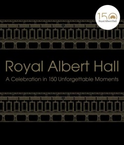 ROYAL ALBERT HALL : A CELEBRATION IN 150 UNFORGETTABLE MOMENTS