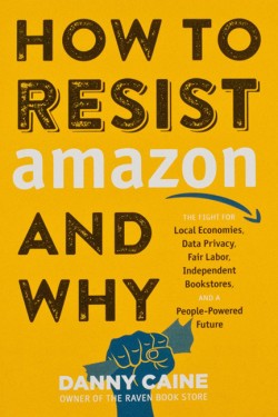 HOW TO RESIST AMAZON AND WHY : THE FIGHT FOR LOCAL ECONOMICS, DATA PRIVACY, FAIR LABOR, INDEPENDENT
