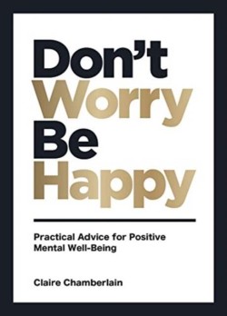 DONT WORRY, BE HAPPY : PRACTICAL ADVICE FOR POSITIVE MENTAL WELL-BEING