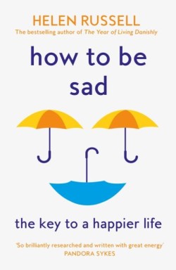 HOW TO BE SAD : THE KEY TO A HAPPIER LIFE