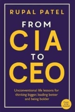 FROM CIA TO CEO : UNCONVENTIONAL LIFE LESSONS FOR THINKING BIGGER, LEADING BETTER AND BEING BOLDER