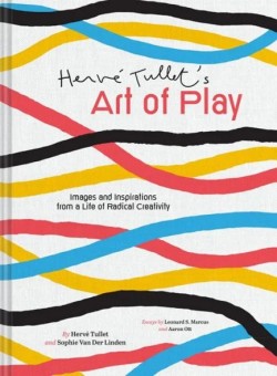 HERVE TULLETS ART OF PLAY : IMAGES AND INSPIRATIONS FROM A LIFE OF RADICAL CREATIVITY
