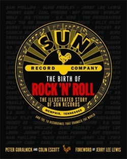 THE BIRTH OF ROCK N ROLL : THE ILLUSTRATED STORY OF SUN RECORDS AND THE 70 RECORDINGS THAT CHANGED