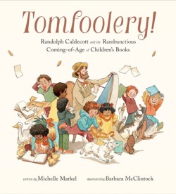 TOMFOOLERY! : RANDOLPH CALDECOTT AND THE RAMBUNCTIOUS COMING-OF-AGE OF CHILDRENS BOOKS