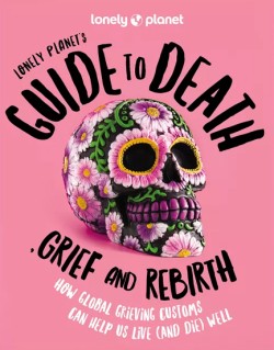 Lonely Planets Guide to Death, Grief and Rebirth