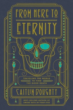 FROM HERE TO ETERNITY: TRAVELING THE WORLD TO FIND THE GOOD DEATH