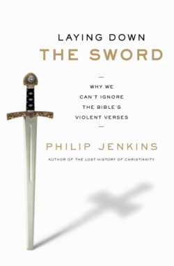 Laying Down the Sword: Why We Cant Ignore the Bibles Violent Verses