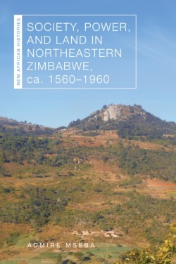 Society, Power, and Land in Northeastern Zimbabwe, Ca. 1560–1960
