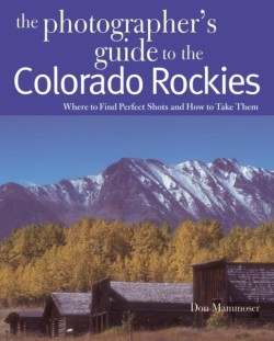 The Photographers Guide to the Colorado Rockies: Where to Find Perfect Shots and How to Take Them