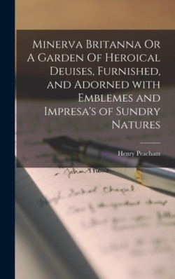 Minerva Britanna Or A Garden Of Heroical Deuises, Furnished, and Adorned With Emblemes and Impresas of Sundry Natures