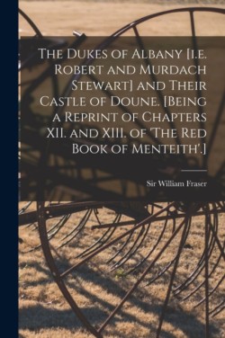 The Dukes of Albany [i.e. Robert and Murdach Stewart] and Their Castle of Doune. [Being a Reprint of Chapters XII. and XIII. of The Red Book of Menteith.]