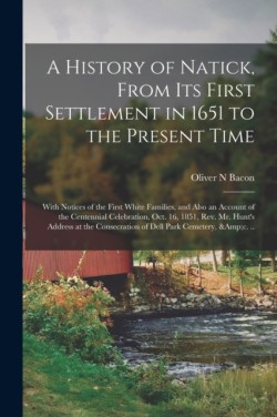 A History of Natick, From Its First Settlement in 1651 to the Present Time; With Notices of the First White Families, and Also an Account of the Centennial Celebration, Oct. 16, 1851, Rev. Mr. Hunts Address at the Consecration of Dell Park Cemetery, ...