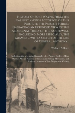History of Fort Wayne, From the Earliest Known Accounts of This Point, to the Present Period. Embracing an Extended View of the Aboriginal Tribes of the Northwest, Including, More Especially, the Miamies ... With a Sketch of the Life of General Anthony...