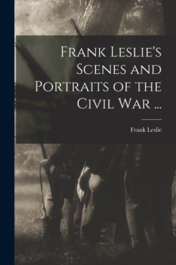 Frank Leslies Scenes and Portraits of the Civil War ...