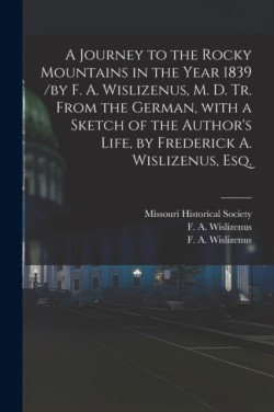 A Journey to the Rocky Mountains in the Year 1839 /by F. A. Wislizenus, M. D. Tr. From the German, With a Sketch of the Authors Life, by Frederick A. Wislizenus, Esq.