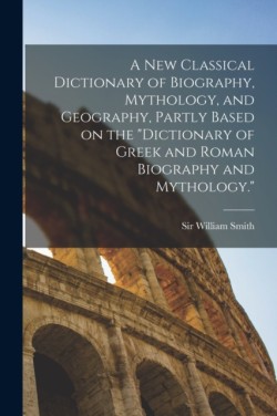 A new Classical Dictionary of Biography, Mythology, and Geography, Partly Based on the Dictionary of Greek and Roman Biography and Mythology.