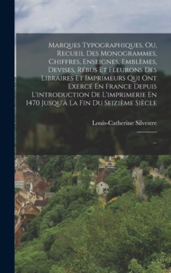 Marques Typographiques, Ou, Recueil Des Monogrammes, Chiffres, Enseignes, Emblemes, Devises, Rebus Et Fleurons Des Libraires Et Imprimeurs Qui Ont Exerce En France Depuis Lintroduction De Limprimerie En 1470 Jusqua La Fin Du Seizieme Siecle