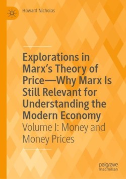 Explorations in Marxs Theory of Price-Why Marx Is Still Relevant for Understanding the Modern Economy