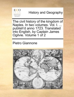 The civil history of the kingdom of Naples. In two volumes. Vol. I. ... publishd anno 1723. Translated into English, by Captain James Ogilvie. Volume 1 of 2