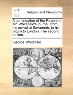 A continuation of the Reverend Mr. Whitefields journal, from his arrival at Savannah, to his return to London. The second edition.