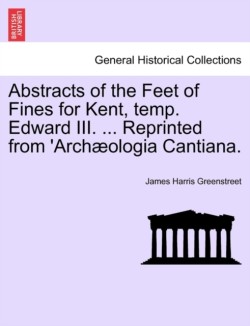 Abstracts of the Feet of Fines for Kent, Temp. Edward III. ... Reprinted from arch?ologia Cantiana.