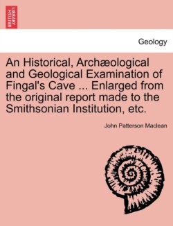 An Historical, Arch Ological and Geological Examination of Fingals Cave ... Enlarged from the Original Report Made to the Smithsonian Institution, Etc.