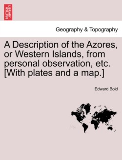 A Description of the Azores, or Western Islands, from Personal Observation, Etc. [With Plates and a Map.]