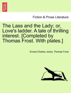 The Lass and the Lady; or, Loves ladder. A tale of thrilling interest. [Completed by Thomas Frost. With plates.]