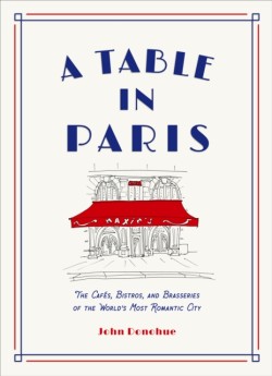 A Table in Paris: The Cafes, Bistros, and Brasseries of the Worlds Most Romantic City