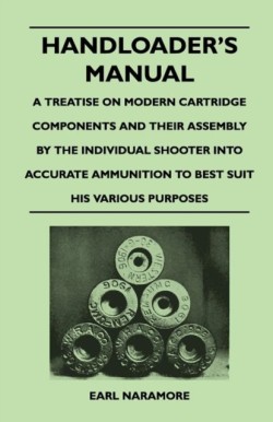 Handloaders Manual - A Treatise on Modern Cartridge Components and Their Assembly by the Individual Shooter Into Accurate Ammunition to Best Suit His Various Purposes