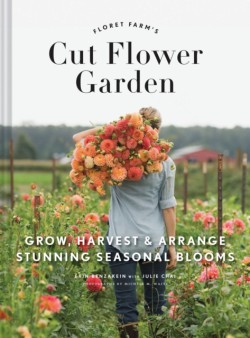 Floret Farms Cut Flower Garden: Grow, Harvest, and Arrange Stunning Seasonal Blooms