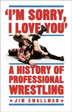 Im Sorry, I Love You: A History of Professional Wrestling