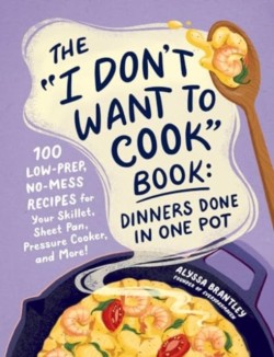 The I Dont Want to Cook Book: Dinners Done in One Pot