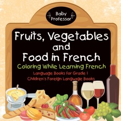 Fruits, Vegetables and Food in French - Coloring While Learning French - Language Books for Grade 1 Childrens Foreign Language Books