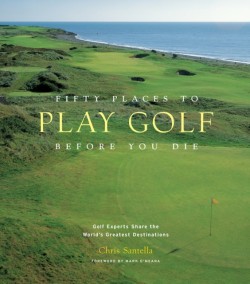 Fifty Places to Play Golf Before You Die: Golf Experts Share the Worlds Greatest Destinations