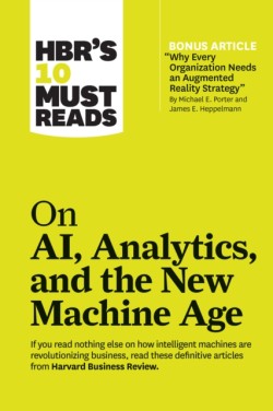 HBRs 10 Must Reads on AI, Analytics, and the New Machine Age (with bonus article Why Every Company Needs an Augmented Reality Strategy by Michael E. Porter and James E. Heppelmann)