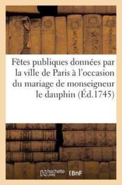 Fetes publiques donnees par la ville de Paris a loccasion du mariage de monseigneur le dauphin