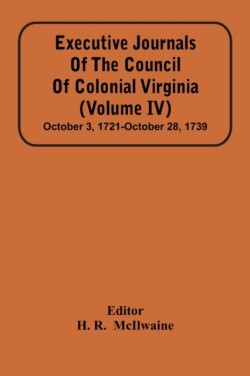 Executive Journals Of The Council Of Colonial Virginia (Volume Iv) October 3, 1721-October 28, 1739