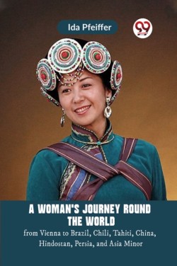 A Womans Journey Round the Worldfrom Vienna to Brazil, Chili, Tahiti, China, Hindostan, Persia, and Asia Minor (Edition2023)